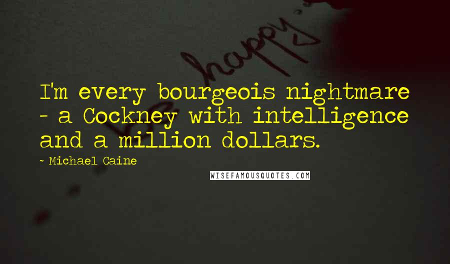 Michael Caine Quotes: I'm every bourgeois nightmare - a Cockney with intelligence and a million dollars.