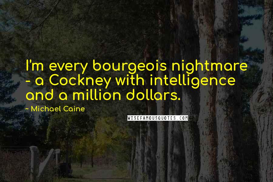 Michael Caine Quotes: I'm every bourgeois nightmare - a Cockney with intelligence and a million dollars.