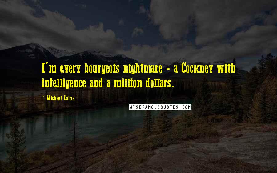 Michael Caine Quotes: I'm every bourgeois nightmare - a Cockney with intelligence and a million dollars.