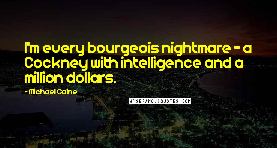 Michael Caine Quotes: I'm every bourgeois nightmare - a Cockney with intelligence and a million dollars.