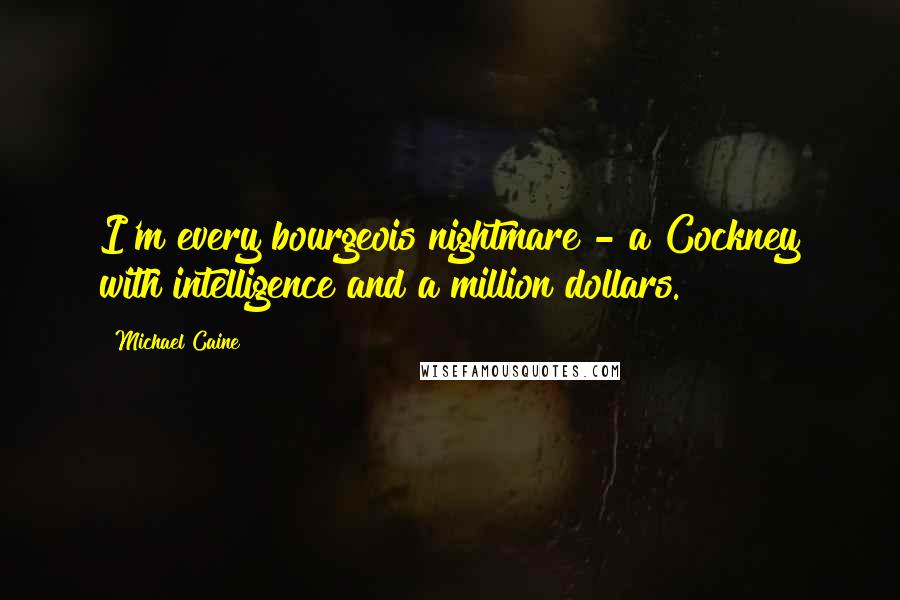 Michael Caine Quotes: I'm every bourgeois nightmare - a Cockney with intelligence and a million dollars.