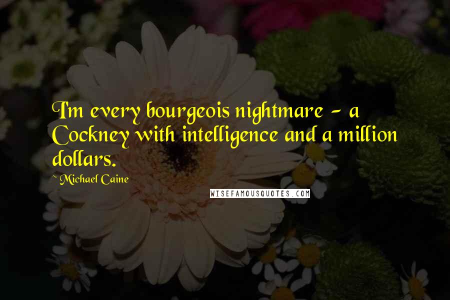Michael Caine Quotes: I'm every bourgeois nightmare - a Cockney with intelligence and a million dollars.