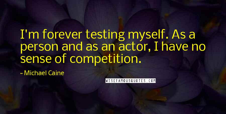 Michael Caine Quotes: I'm forever testing myself. As a person and as an actor, I have no sense of competition.