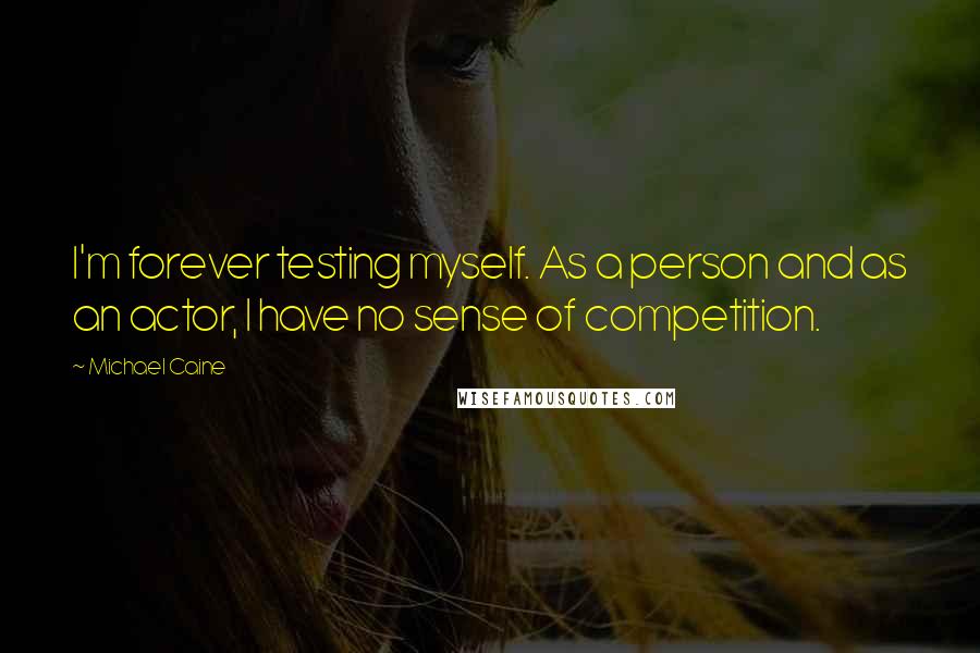 Michael Caine Quotes: I'm forever testing myself. As a person and as an actor, I have no sense of competition.