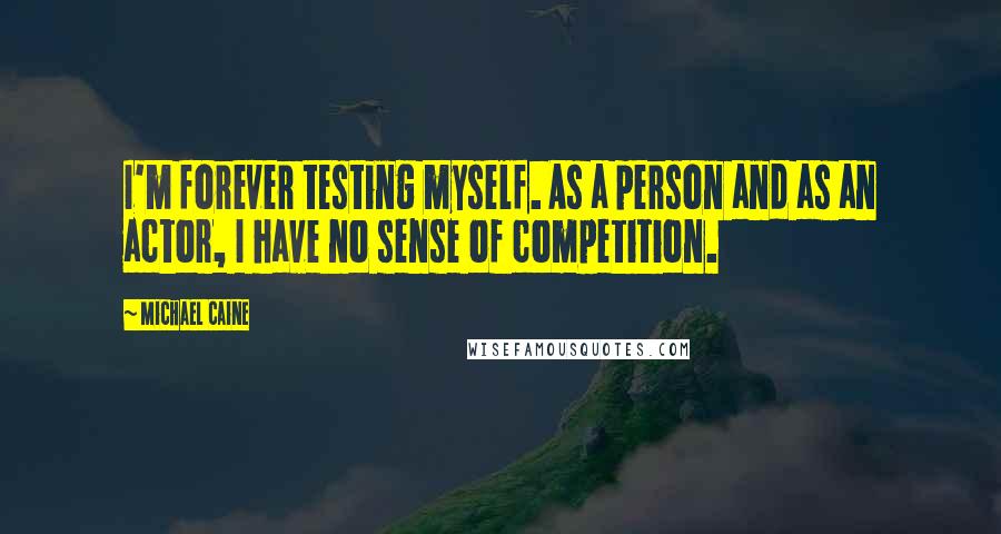 Michael Caine Quotes: I'm forever testing myself. As a person and as an actor, I have no sense of competition.