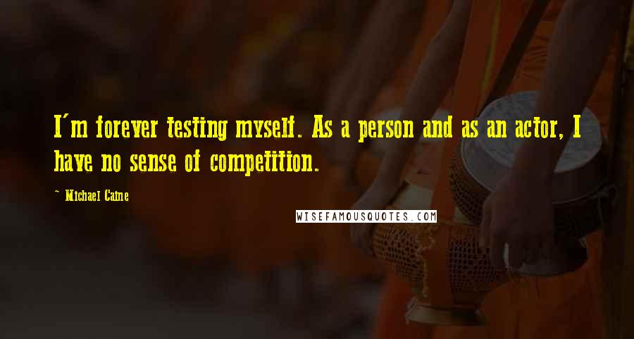 Michael Caine Quotes: I'm forever testing myself. As a person and as an actor, I have no sense of competition.