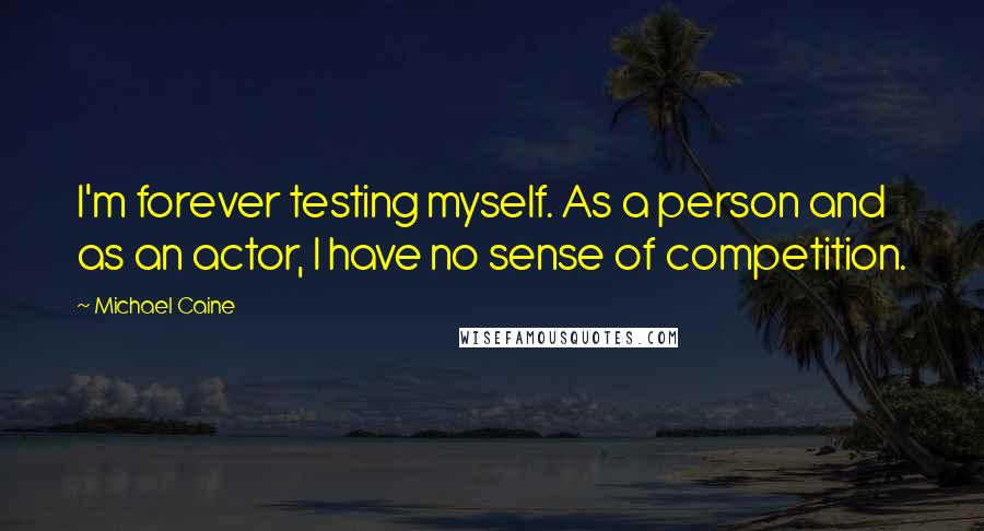 Michael Caine Quotes: I'm forever testing myself. As a person and as an actor, I have no sense of competition.