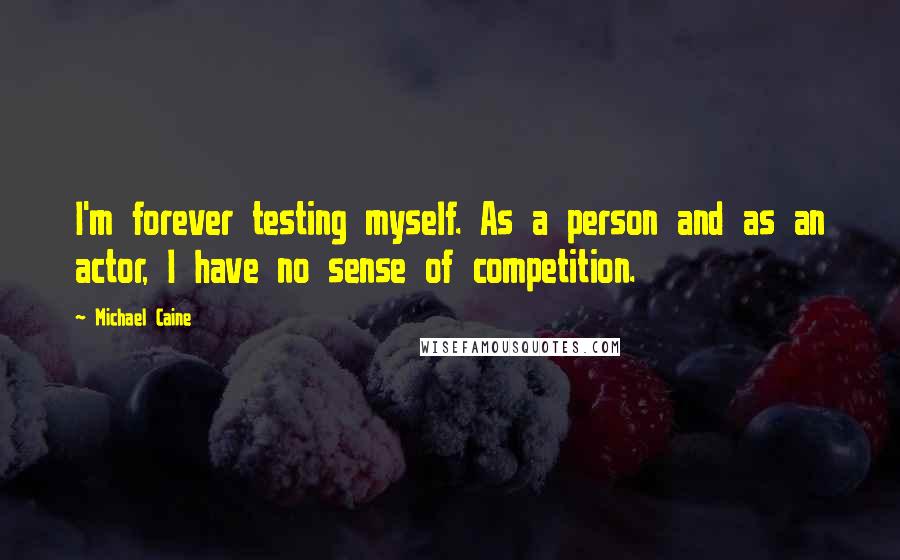 Michael Caine Quotes: I'm forever testing myself. As a person and as an actor, I have no sense of competition.
