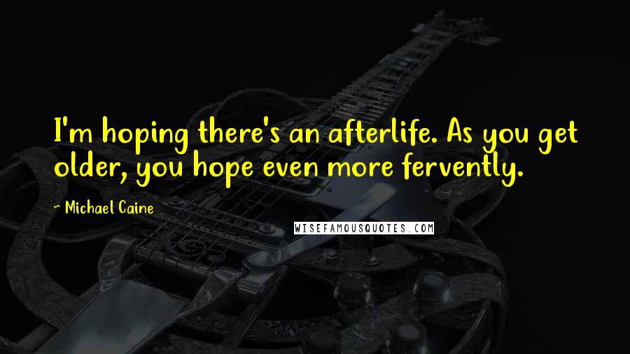 Michael Caine Quotes: I'm hoping there's an afterlife. As you get older, you hope even more fervently.