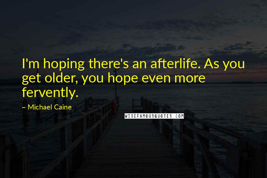 Michael Caine Quotes: I'm hoping there's an afterlife. As you get older, you hope even more fervently.