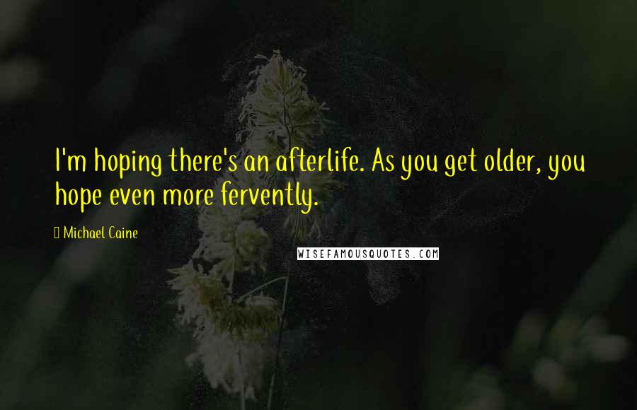 Michael Caine Quotes: I'm hoping there's an afterlife. As you get older, you hope even more fervently.