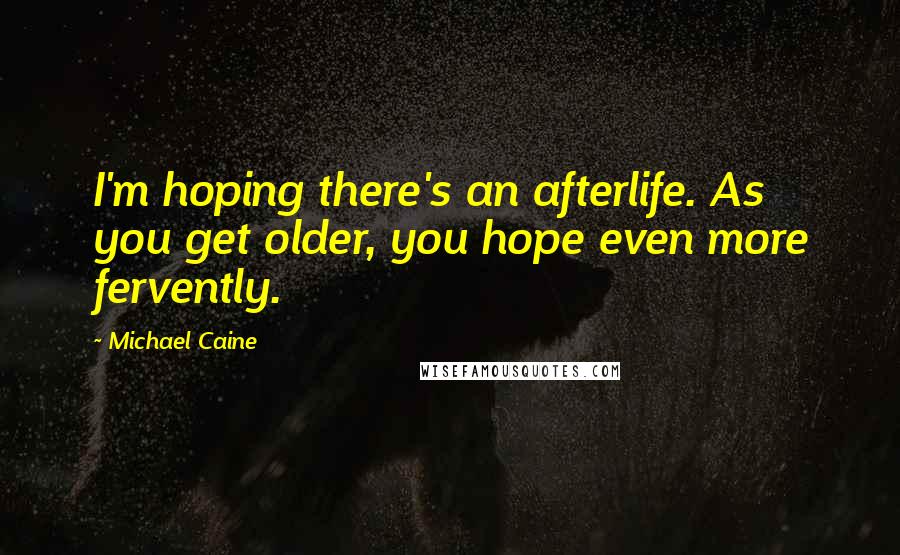 Michael Caine Quotes: I'm hoping there's an afterlife. As you get older, you hope even more fervently.