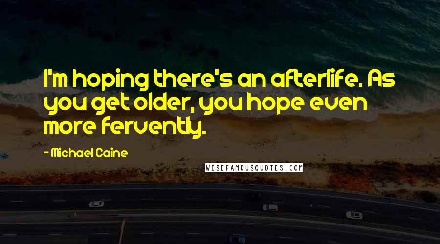 Michael Caine Quotes: I'm hoping there's an afterlife. As you get older, you hope even more fervently.