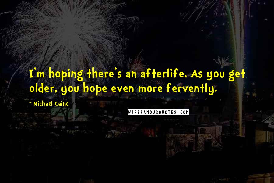 Michael Caine Quotes: I'm hoping there's an afterlife. As you get older, you hope even more fervently.