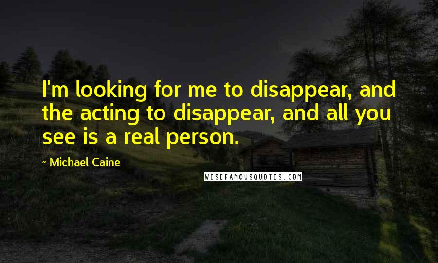 Michael Caine Quotes: I'm looking for me to disappear, and the acting to disappear, and all you see is a real person.
