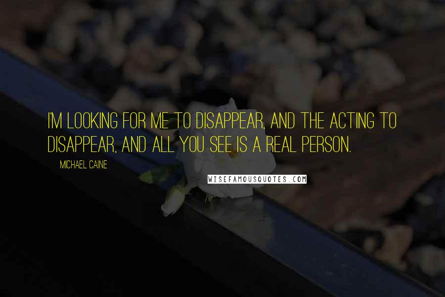 Michael Caine Quotes: I'm looking for me to disappear, and the acting to disappear, and all you see is a real person.