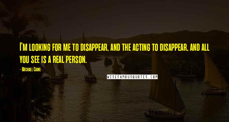 Michael Caine Quotes: I'm looking for me to disappear, and the acting to disappear, and all you see is a real person.