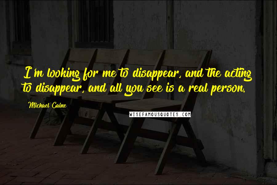 Michael Caine Quotes: I'm looking for me to disappear, and the acting to disappear, and all you see is a real person.