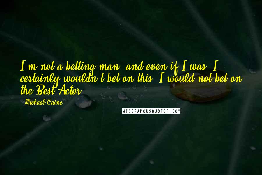 Michael Caine Quotes: I'm not a betting man, and even if I was, I certainly wouldn't bet on this! I would not bet on the Best Actor.
