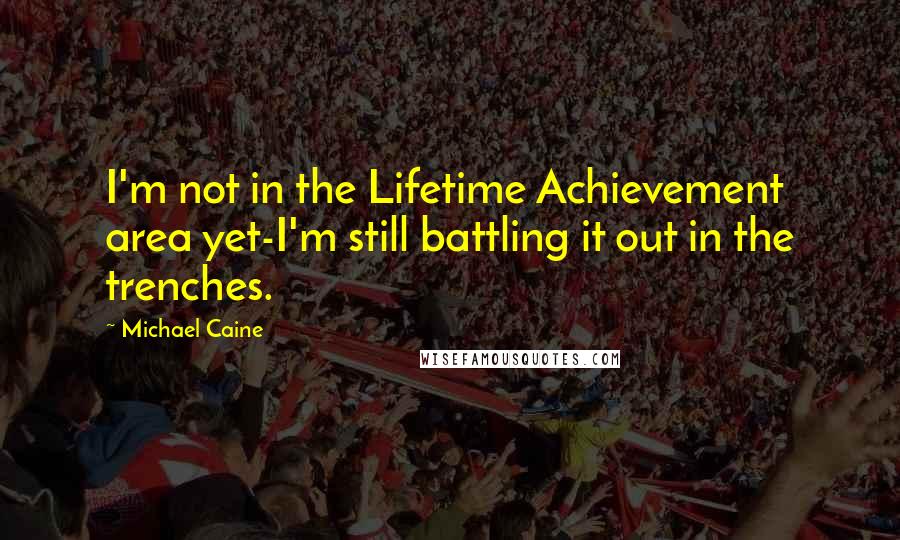 Michael Caine Quotes: I'm not in the Lifetime Achievement area yet-I'm still battling it out in the trenches.