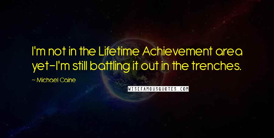 Michael Caine Quotes: I'm not in the Lifetime Achievement area yet-I'm still battling it out in the trenches.