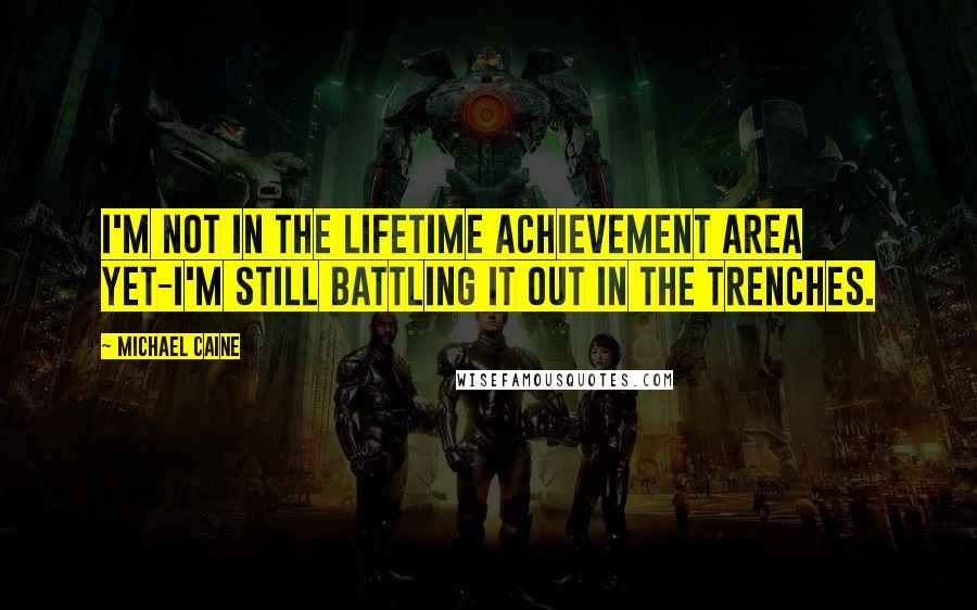 Michael Caine Quotes: I'm not in the Lifetime Achievement area yet-I'm still battling it out in the trenches.