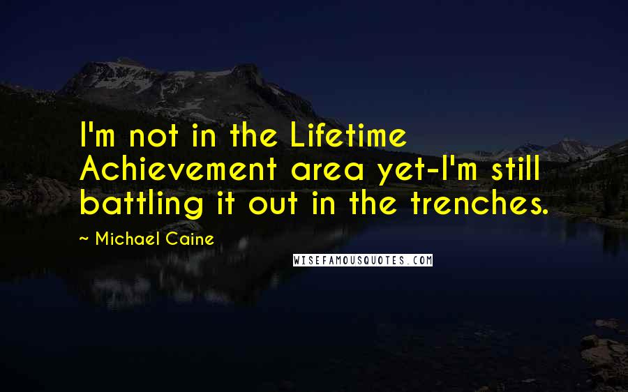 Michael Caine Quotes: I'm not in the Lifetime Achievement area yet-I'm still battling it out in the trenches.