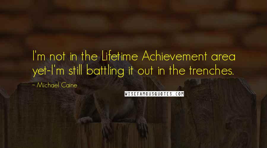 Michael Caine Quotes: I'm not in the Lifetime Achievement area yet-I'm still battling it out in the trenches.