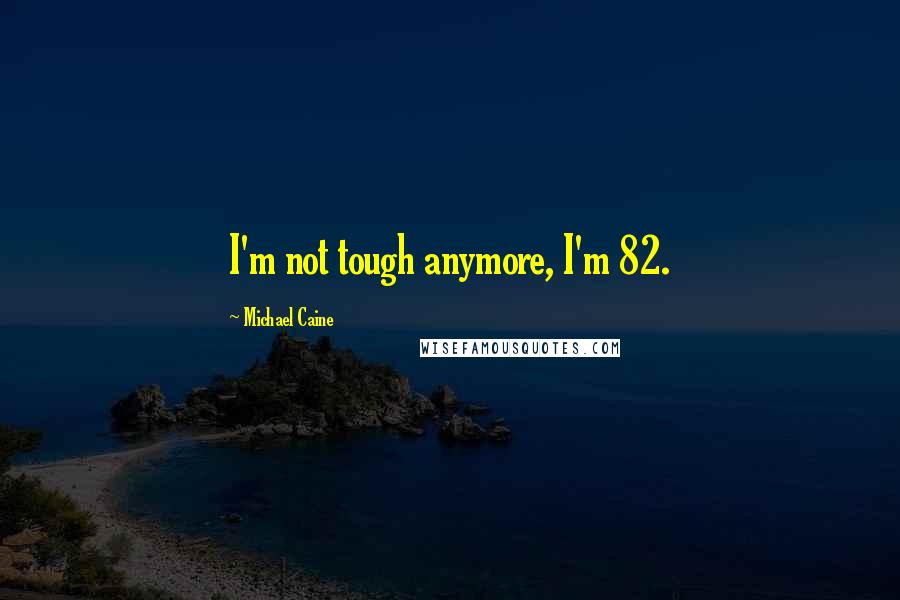 Michael Caine Quotes: I'm not tough anymore, I'm 82.