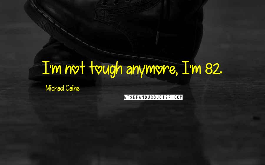 Michael Caine Quotes: I'm not tough anymore, I'm 82.