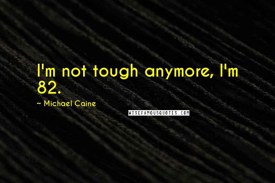 Michael Caine Quotes: I'm not tough anymore, I'm 82.