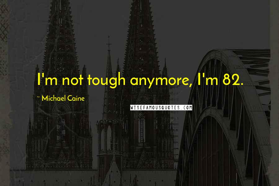 Michael Caine Quotes: I'm not tough anymore, I'm 82.