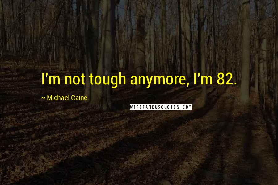 Michael Caine Quotes: I'm not tough anymore, I'm 82.