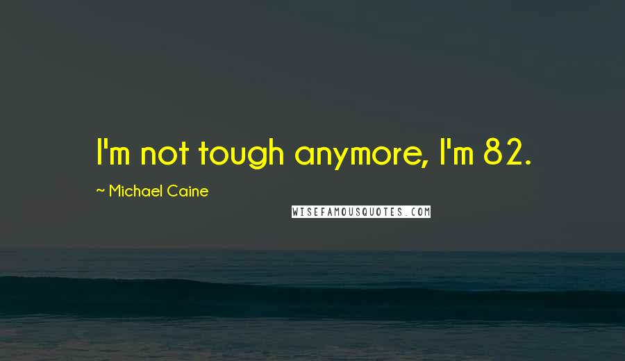 Michael Caine Quotes: I'm not tough anymore, I'm 82.