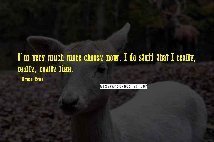Michael Caine Quotes: I'm very much more choosy now. I do stuff that I really, really, really like.