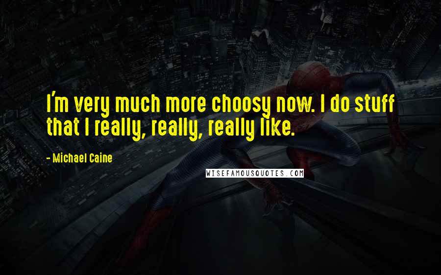 Michael Caine Quotes: I'm very much more choosy now. I do stuff that I really, really, really like.
