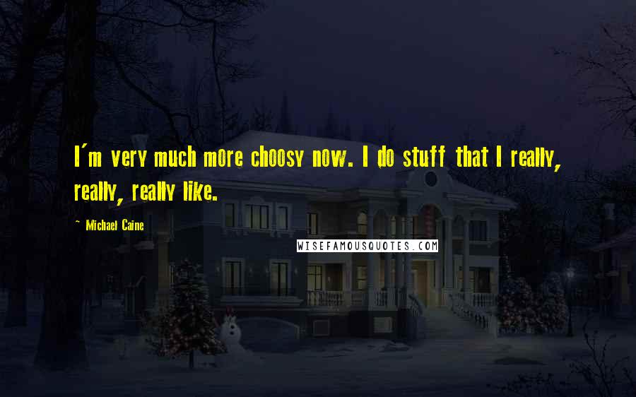 Michael Caine Quotes: I'm very much more choosy now. I do stuff that I really, really, really like.