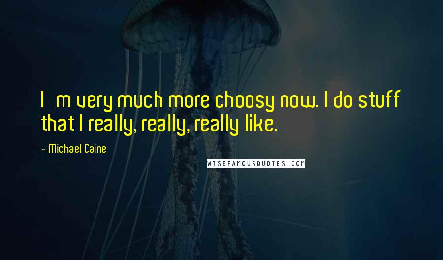 Michael Caine Quotes: I'm very much more choosy now. I do stuff that I really, really, really like.