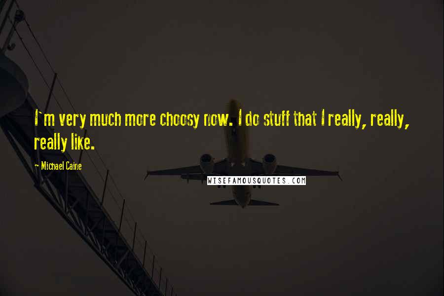Michael Caine Quotes: I'm very much more choosy now. I do stuff that I really, really, really like.