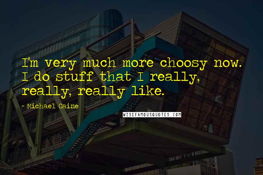 Michael Caine Quotes: I'm very much more choosy now. I do stuff that I really, really, really like.