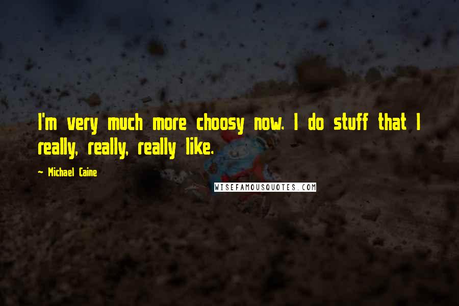 Michael Caine Quotes: I'm very much more choosy now. I do stuff that I really, really, really like.