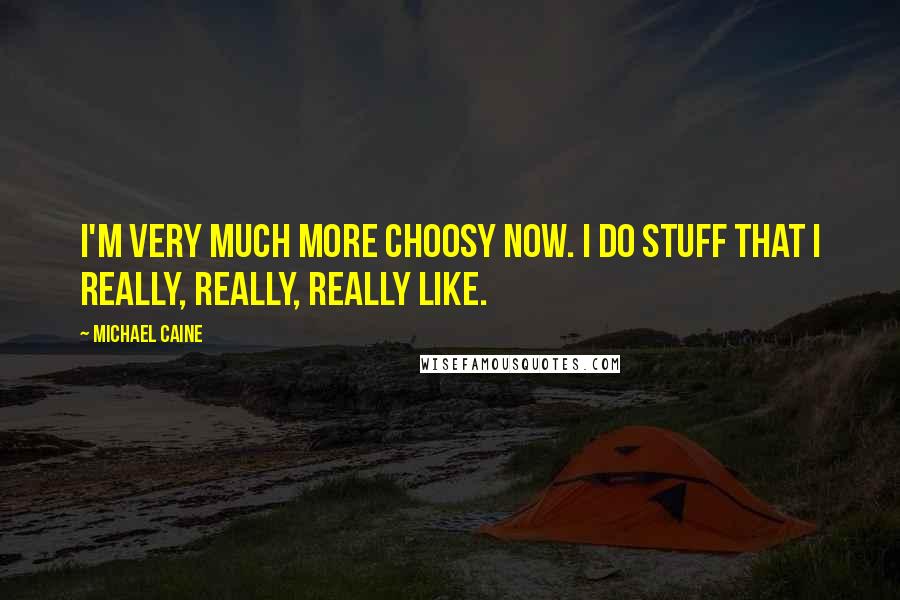 Michael Caine Quotes: I'm very much more choosy now. I do stuff that I really, really, really like.