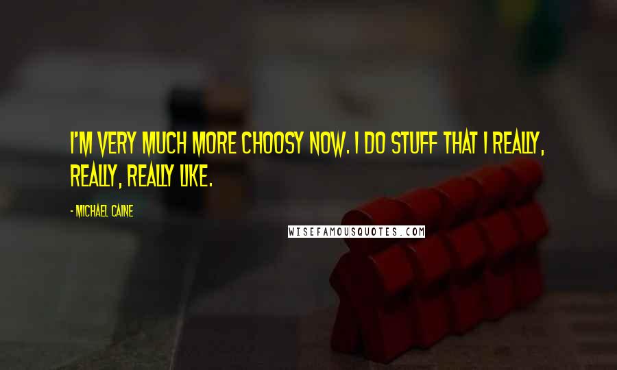 Michael Caine Quotes: I'm very much more choosy now. I do stuff that I really, really, really like.