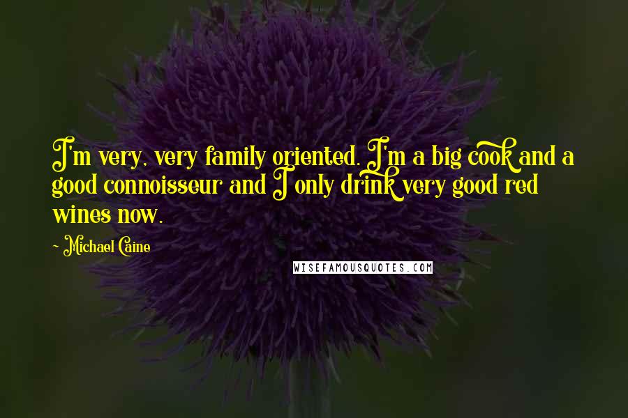 Michael Caine Quotes: I'm very, very family oriented. I'm a big cook and a good connoisseur and I only drink very good red wines now.