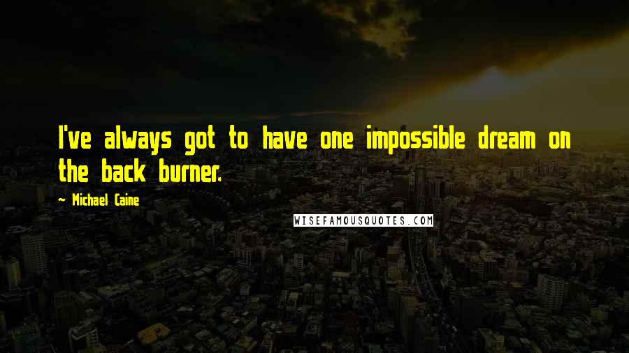 Michael Caine Quotes: I've always got to have one impossible dream on the back burner.