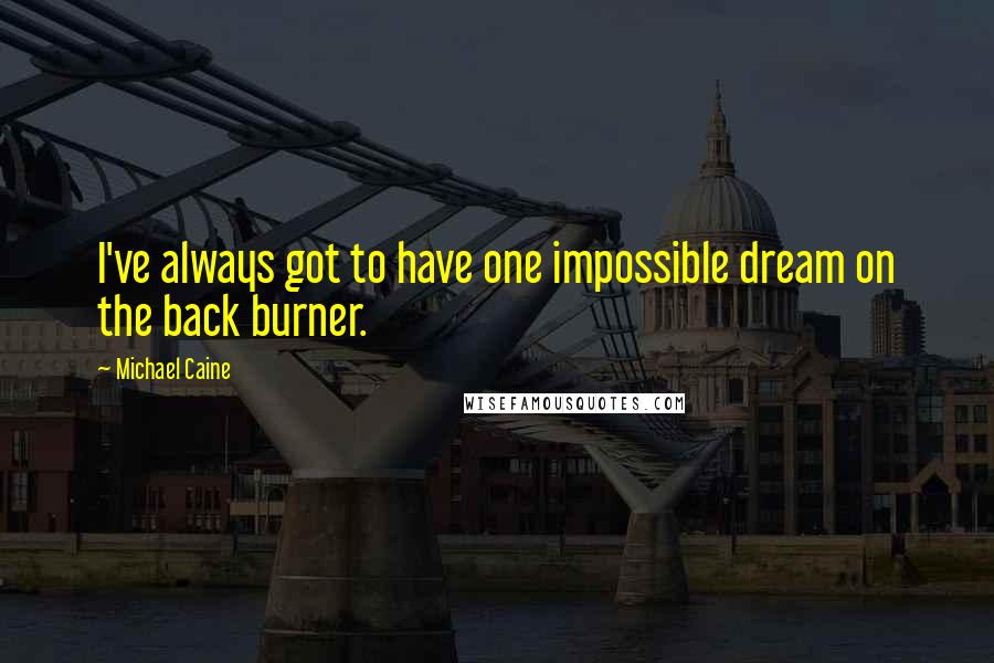 Michael Caine Quotes: I've always got to have one impossible dream on the back burner.