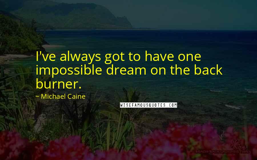 Michael Caine Quotes: I've always got to have one impossible dream on the back burner.