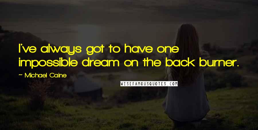 Michael Caine Quotes: I've always got to have one impossible dream on the back burner.