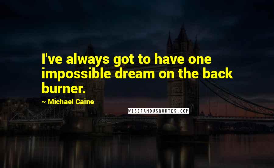 Michael Caine Quotes: I've always got to have one impossible dream on the back burner.
