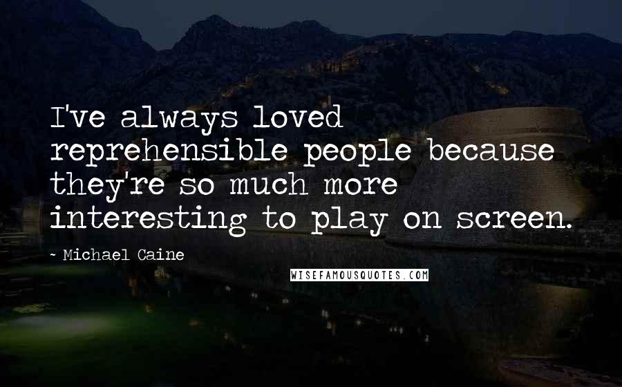 Michael Caine Quotes: I've always loved reprehensible people because they're so much more interesting to play on screen.